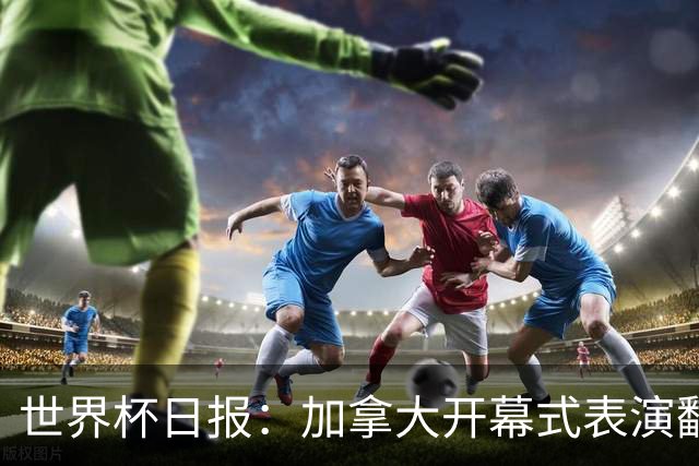 世界杯日报：加拿大开幕式表演翻车 三个东道主首战保持不败